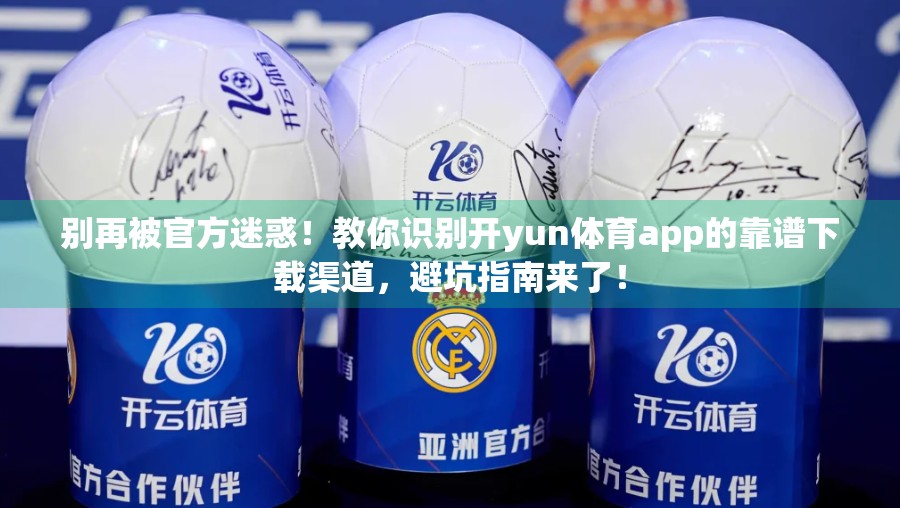 别再被官方迷惑！教你识别开yun体育app的靠谱下载渠道，避坑指南来了！