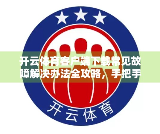 开云体育客户端下载常见故障解决办法全攻略，手把手教你轻松搞定安装与使用难题！