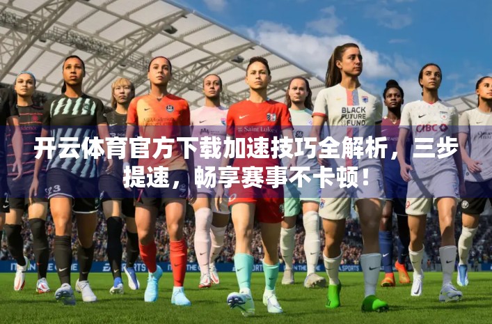 开云体育官方下载加速技巧全解析，三步提速，畅享赛事不卡顿！
