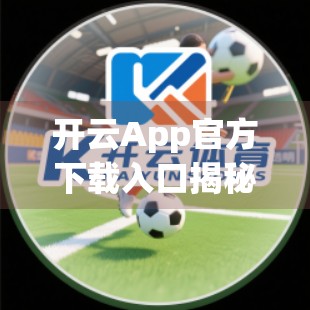 开云App官方下载入口揭秘，如何安全获取正版应用？避坑指南来了！