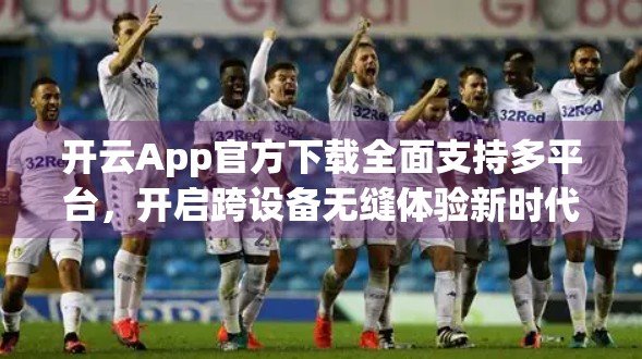 开云App官方下载全面支持多平台，开启跨设备无缝体验新时代！