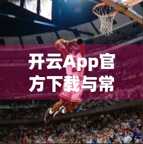 开云App官方下载与常用操作全攻略，新手也能秒变高手！