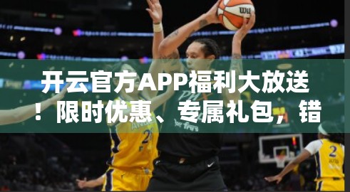 开云官方APP福利大放送！限时优惠、专属礼包，错过再等一年！