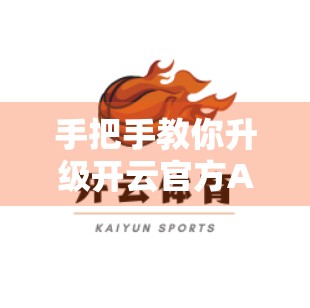 手把手教你升级开云官方APP最新版本！别再用旧版错失福利啦！