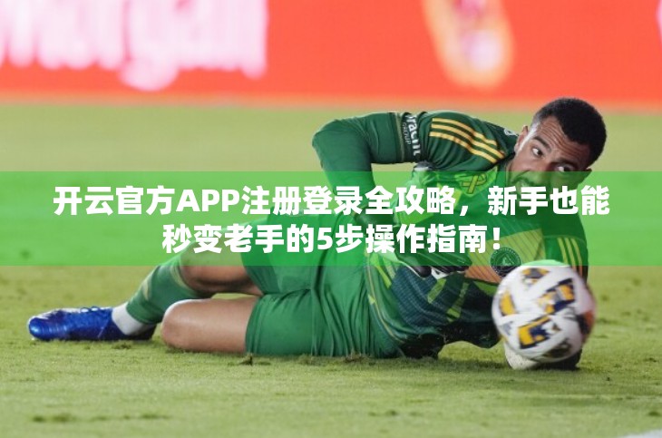 开云官方APP注册登录全攻略，新手也能秒变老手的5步操作指南！