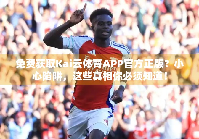 免费获取Kai云体育APP官方正版？小心陷阱，这些真相你必须知道！