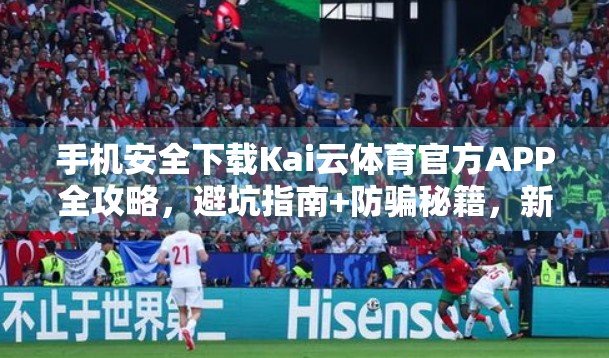 手机安全下载Kai云体育官方APP全攻略，避坑指南+防骗秘籍，新手必看！