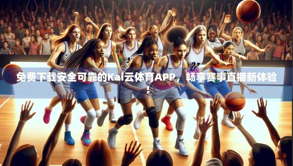 免费下载安全可靠的Kai云体育APP，畅享赛事直播新体验！