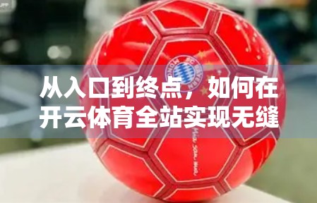 从入口到终点，如何在开云体育全站实现无缝体验？揭秘用户留存的秘密武器！