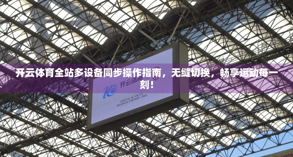 开云体育全站多设备同步操作指南，无缝切换，畅享运动每一刻！