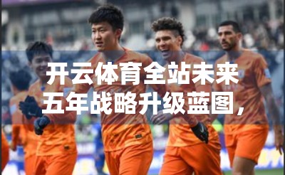 开云体育全站未来五年战略升级蓝图，从流量平台到体育生态构建者