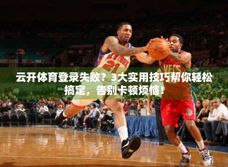 云开体育登录失败？3大实用技巧帮你轻松搞定，告别卡顿烦恼！