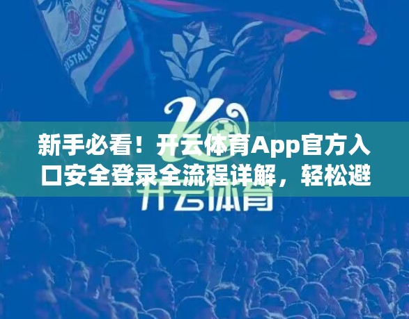 新手必看！开云体育App官方入口安全登录全流程详解，轻松避坑不踩雷！