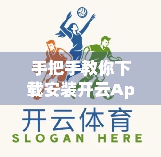手把手教你下载安装开云App，轻松开启体育赛事精彩之旅！