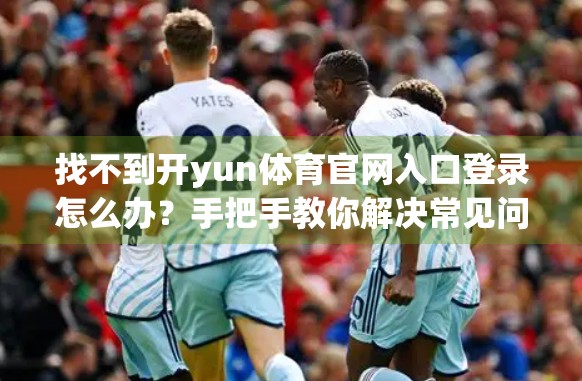 找不到开yun体育官网入口登录怎么办？手把手教你解决常见问题！