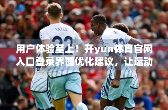 用户体验至上！开yun体育官网入口登录界面优化建议，让运动爱好者一键直达！