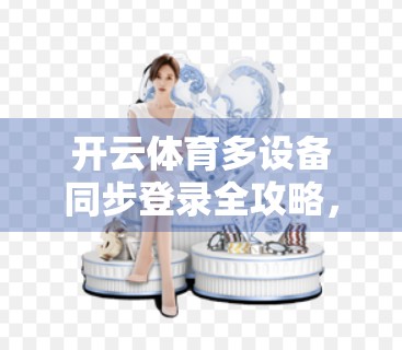 开云体育多设备同步登录全攻略，轻松实现跨平台无缝体验！