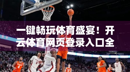 一键畅玩体育盛宴！开云体育网页登录入口全攻略，新手也能秒上手！