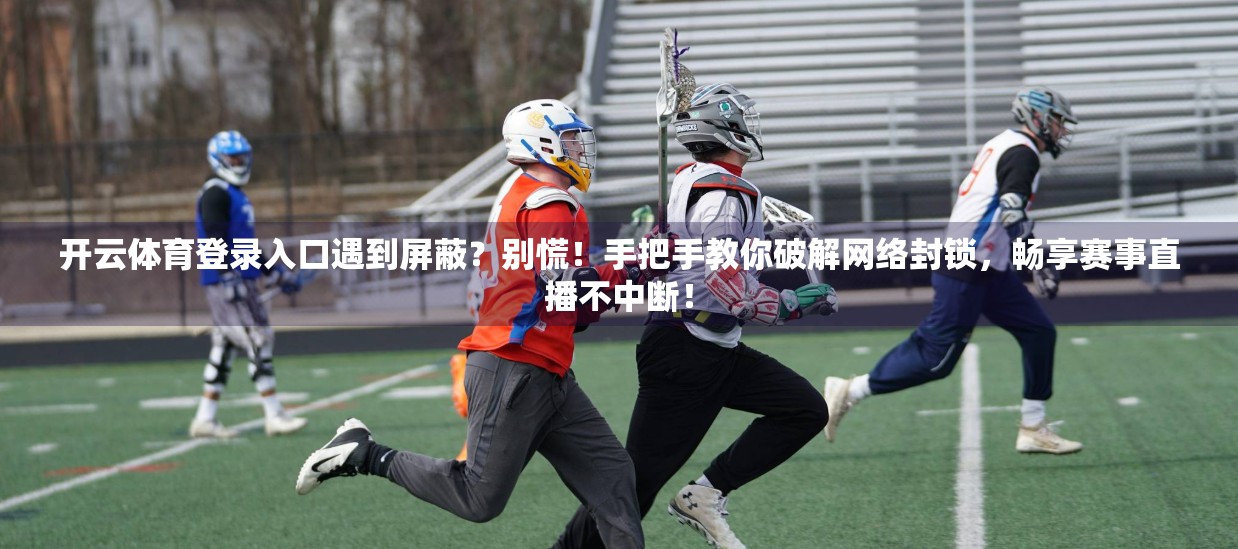 开云体育登录入口遇到屏蔽？别慌！手把手教你破解网络封锁，畅享赛事直播不中断！