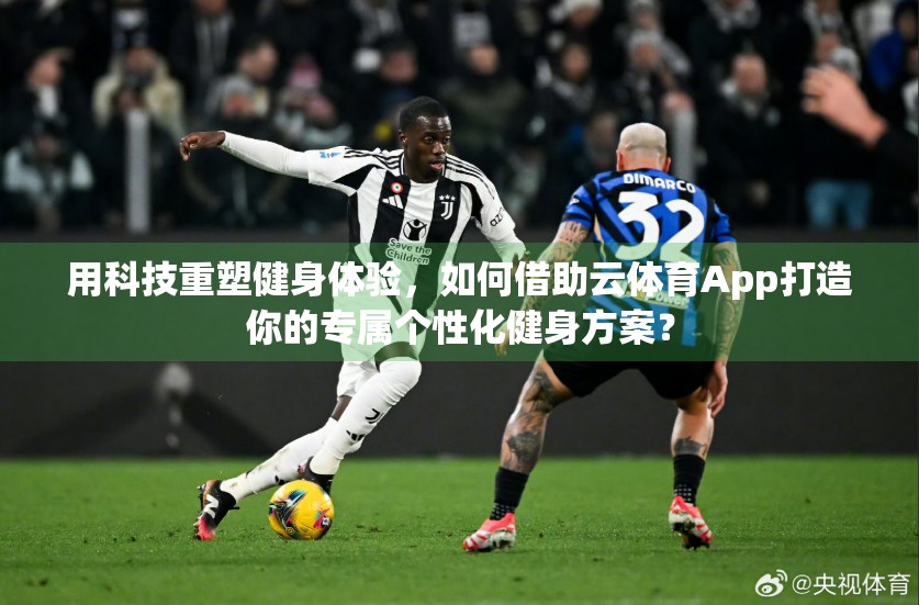 用科技重塑健身体验，如何借助云体育App打造你的专属个性化健身方案？