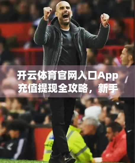开云体育官网入口App充值提现全攻略，新手必看！手把手教你安全操作不踩坑！