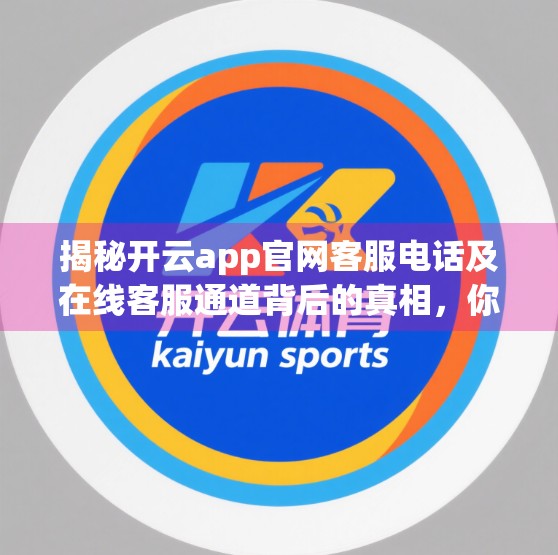 揭秘开云app官网客服电话及在线客服通道背后的真相，你真的需要它吗？
