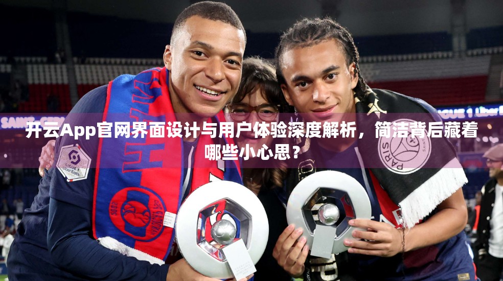 开云App官网界面设计与用户体验深度解析，简洁背后藏着哪些小心思？