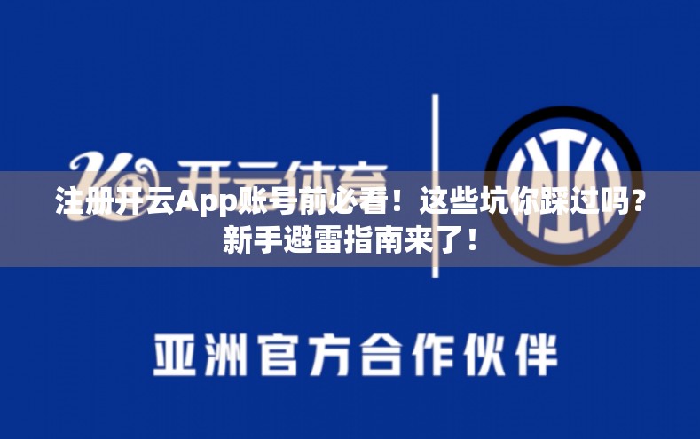 注册开云App账号前必看！这些坑你踩过吗？新手避雷指南来了！