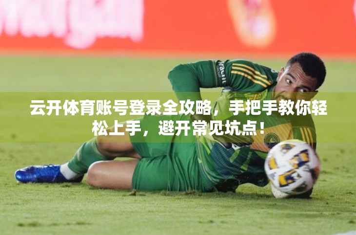 云开体育账号登录全攻略，手把手教你轻松上手，避开常见坑点！