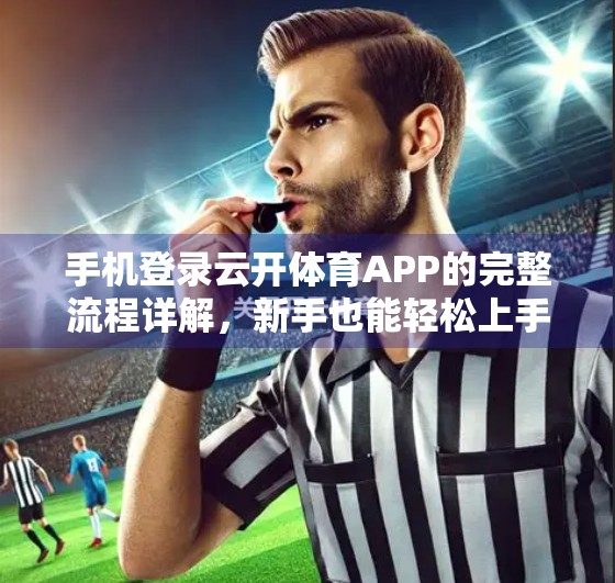手机登录云开体育APP的完整流程详解，新手也能轻松上手！