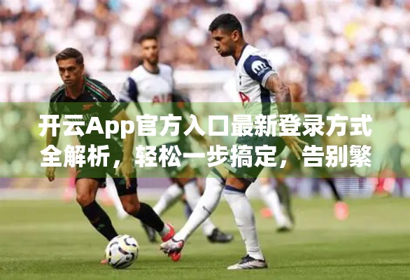 开云App官方入口最新登录方式全解析，轻松一步搞定，告别繁琐操作！