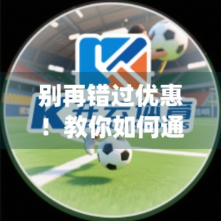 别再错过优惠！教你如何通过开云App官方入口轻松获取最新折扣信息