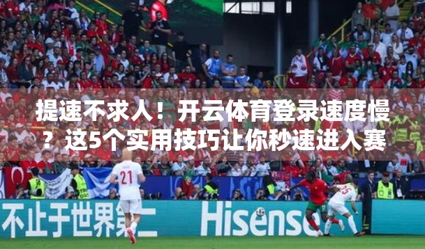 提速不求人！开云体育登录速度慢？这5个实用技巧让你秒速进入赛场！