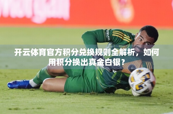 开云体育官方积分兑换规则全解析，如何用积分换出真金白银？