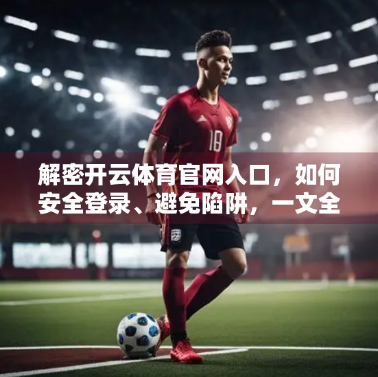 解密开云体育官网入口，如何安全登录、避免陷阱，一文全掌握！
