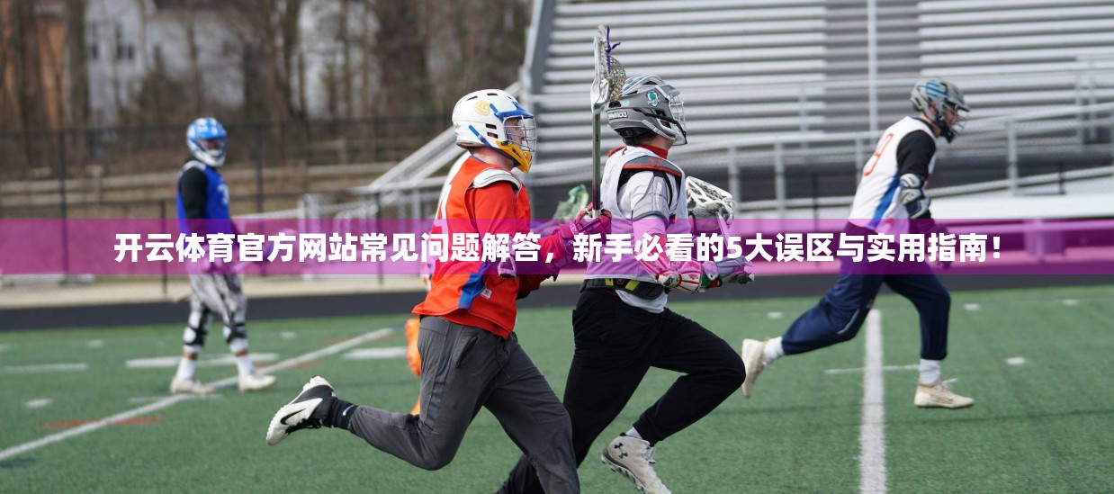 开云体育官方网站常见问题解答，新手必看的5大误区与实用指南！