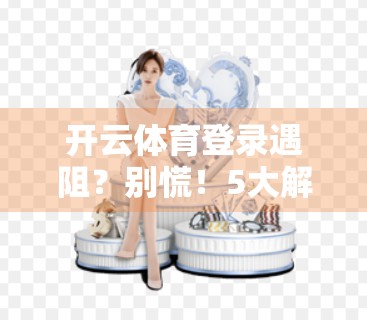 开云体育登录遇阻？别慌！5大解决方案帮你快速恢复访问！