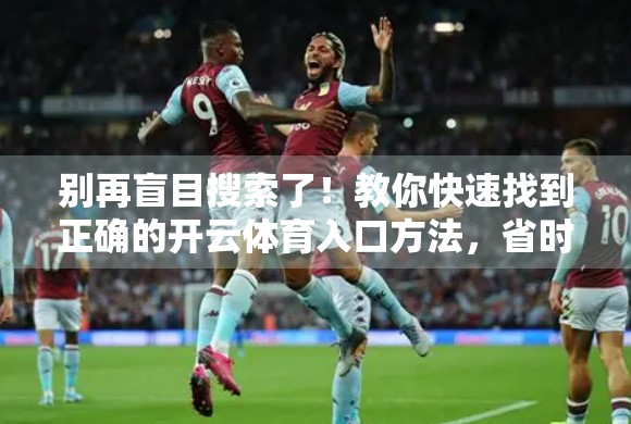 别再盲目搜索了！教你快速找到正确的开云体育入口方法，省时又安全！