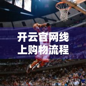 开云官网线上购物流程全解析，从下单到收货，手把手教你轻松搞定高端奢侈品购物体验！