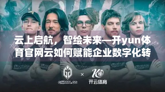 云上启航，智绘未来—开yun体育官网云如何赋能企业数字化转型新引擎