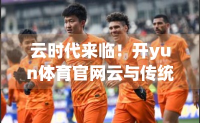 云时代来临！开yun体育官网云与传统网站的五大本质区别，你真的懂吗？