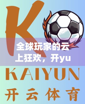 全球玩家的云上狂欢，开yun体育官网云如何打破语言与地域壁垒，赋能体育赛事新生态？