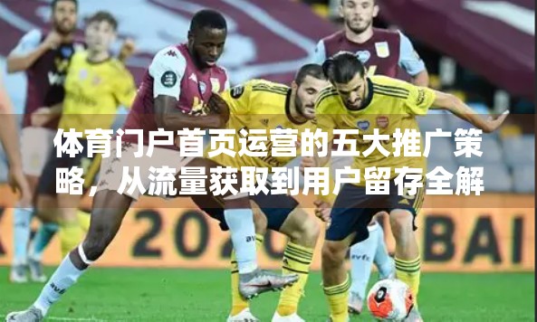 体育门户首页运营的五大推广策略，从流量获取到用户留存全解析