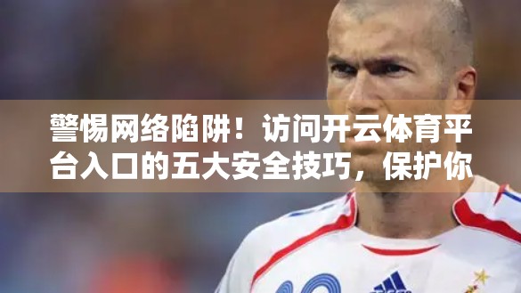 警惕网络陷阱！访问开云体育平台入口的五大安全技巧，保护你的账号与隐私