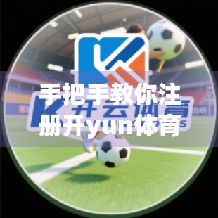 手把手教你注册开yun体育官网账号！新手必看的完整流程指南（附避坑技巧）