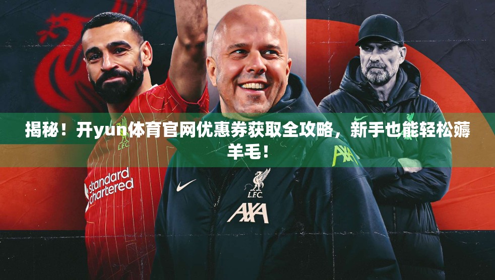揭秘！开yun体育官网优惠券获取全攻略，新手也能轻松薅羊毛！