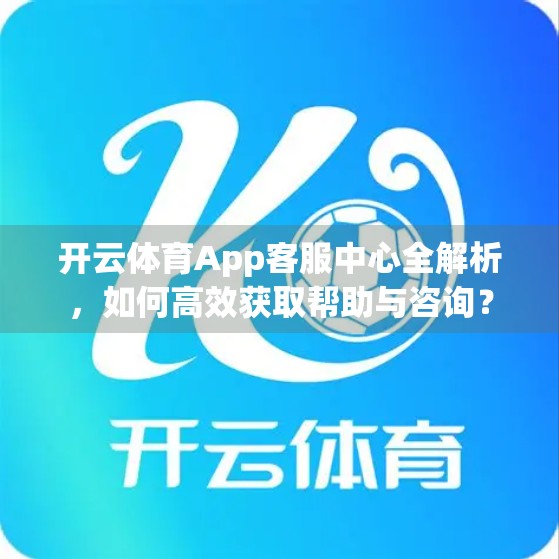 开云体育App客服中心全解析，如何高效获取帮助与咨询？
