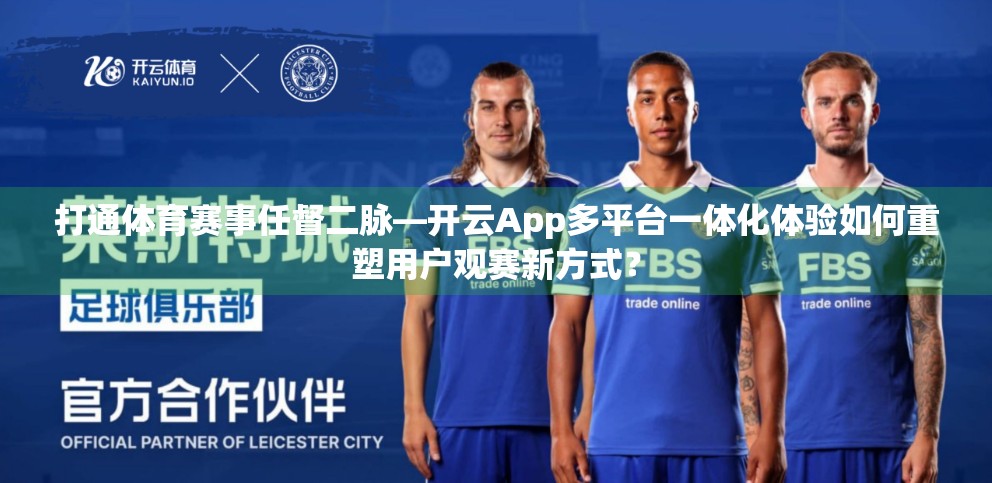打通体育赛事任督二脉—开云App多平台一体化体验如何重塑用户观赛新方式？