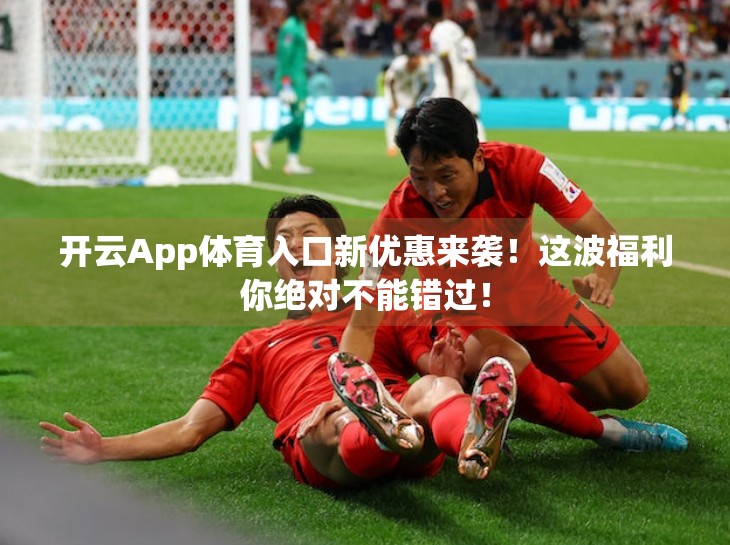 开云App体育入口新优惠来袭！这波福利你绝对不能错过！
