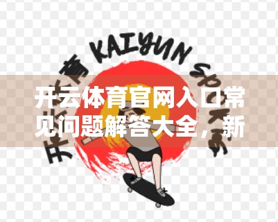 开云体育官网入口常见问题解答大全，新手必看，避坑指南全解析！
